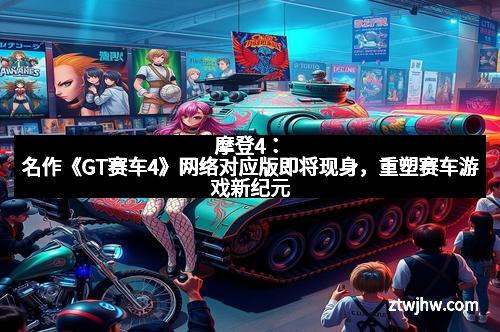摩登4：名作《GT赛车4》网络对应版即将现身，重塑赛车游戏新纪元