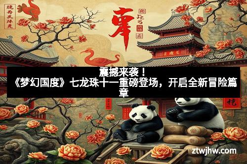 震撼来袭！《梦幻国度》七龙珠十一重磅登场，开启全新冒险篇章